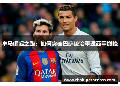 皇马崛起之路：如何突破巴萨统治重返西甲巅峰