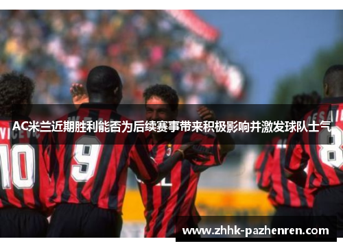 AC米兰近期胜利能否为后续赛事带来积极影响并激发球队士气 AC米兰近期胜利能否为后续赛事带来积极影响并激发球队士气