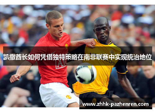 凯撒酋长如何凭借独特策略在南非联赛中实现统治地位 凯撒酋长如何凭借独特策略在南非联赛中实现统治地位