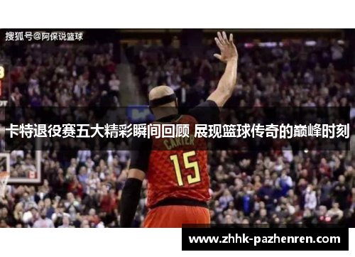 卡特退役赛五大精彩瞬间回顾 展现篮球传奇的巅峰时刻 卡特退役赛五大精彩瞬间回顾 展现篮球传奇的巅峰时刻