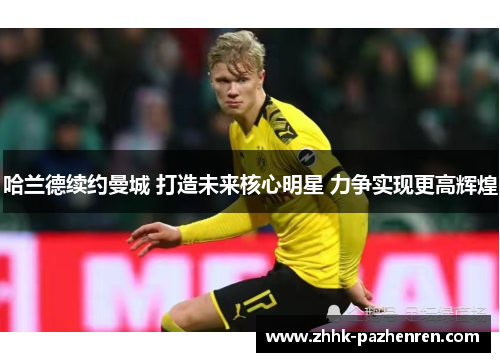 哈兰德续约曼城 打造未来核心明星 力争实现更高辉煌 哈兰德续约曼城 打造未来核心明星 力争实现更高辉煌