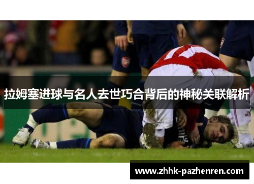 拉姆塞进球与名人去世巧合背后的神秘关联解析 拉姆塞进球与名人去世巧合背后的神秘关联解析