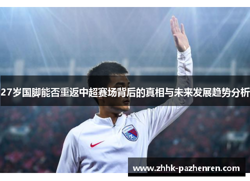 27岁国脚能否重返中超赛场背后的真相与未来发展趋势分析 27岁国脚能否重返中超赛场背后的真相与未来发展趋势分析