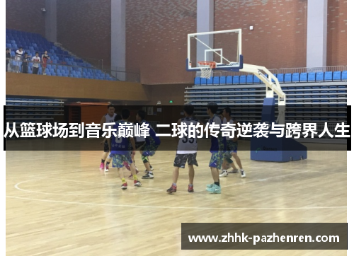 从篮球场到音乐巅峰 二球的传奇逆袭与跨界人生 从篮球场到音乐巅峰 二球的传奇逆袭与跨界人生