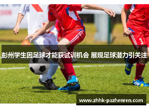彭州学生因足球才能获试训机会 展现足球潜力引关注 彭州学生因足球才能获试训机会 展现足球潜力引关注