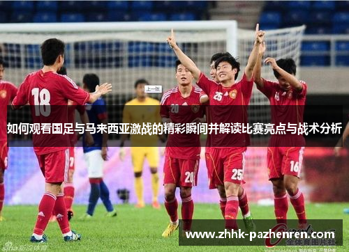 如何观看国足与马来西亚激战的精彩瞬间并解读比赛亮点与战术分析 如何观看国足与马来西亚激战的精彩瞬间并解读比赛亮点与战术分析