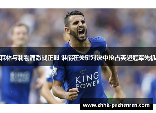森林与利物浦激战正酣 谁能在关键对决中抢占英超冠军先机 森林与利物浦激战正酣 谁能在关键对决中抢占英超冠军先机