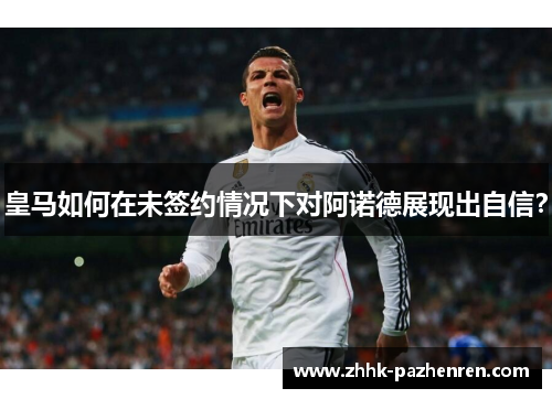 皇马如何在未签约情况下对阿诺德展现出自信? 皇马如何在未签约情况下对阿诺德展现出自信?