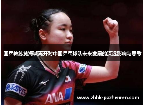 国乒教练黄海诚离开对中国乒乓球队未来发展的深远影响与思考 国乒教练黄海诚离开对中国乒乓球队未来发展的深远影响与思考