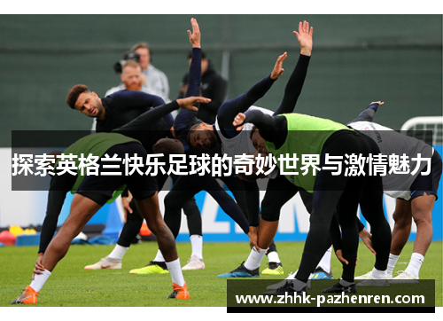 探索英格兰快乐足球的奇妙世界与激情魅力 探索英格兰快乐足球的奇妙世界与激情魅力