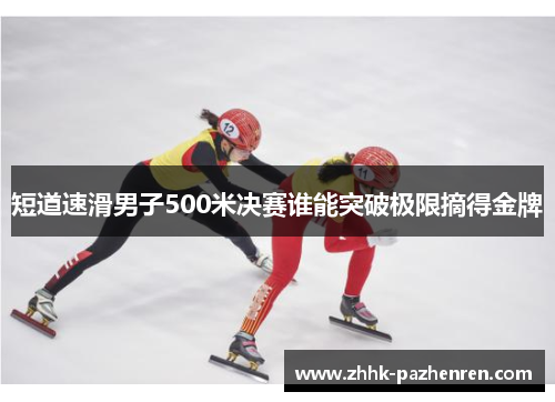 短道速滑男子500米决赛谁能突破极限摘得金牌 短道速滑男子500米决赛谁能突破极限摘得金牌