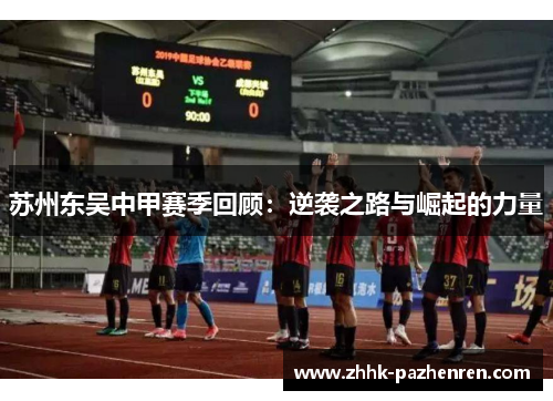 苏州东吴中甲赛季回顾:逆袭之路与崛起的力量 苏州东吴中甲赛季回顾:逆袭之路与崛起的力量
