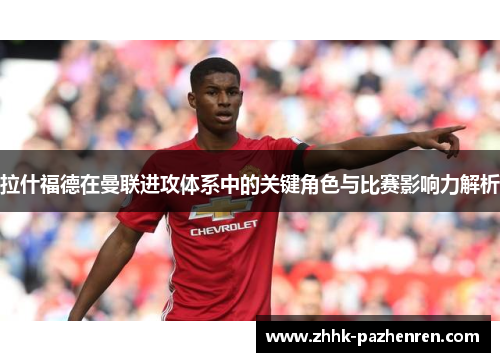 拉什福德在曼联进攻体系中的关键角色与比赛影响力解析 拉什福德在曼联进攻体系中的关键角色与比赛影响力解析