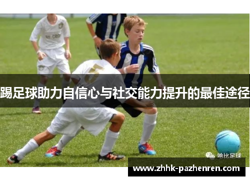 踢足球助力自信心与社交能力提升的最佳途径 踢足球助力自信心与社交能力提升的最佳途径