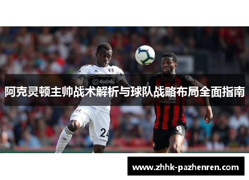阿克灵顿主帅战术解析与球队战略布局全面指南 阿克灵顿主帅战术解析与球队战略布局全面指南