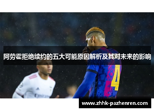 阿劳霍拒绝续约的五大可能原因解析及其对未来的影响