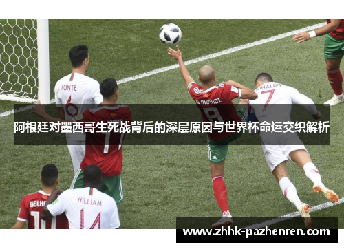 阿根廷对墨西哥生死战背后的深层原因与世界杯命运交织解析 阿根廷对墨西哥生死战背后的深层原因与世界杯命运交织解析