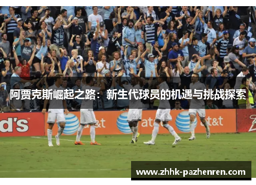 阿贾克斯崛起之路:新生代球员的机遇与挑战探索 阿贾克斯崛起之路:新生代球员的机遇与挑战探索
