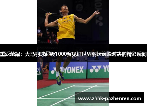 重返荣耀：大马羽球超级1000赛见证世界羽坛巅峰对决的精彩瞬间