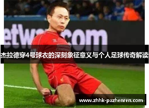 杰拉德穿4号球衣的深刻象征意义与个人足球传奇解读 杰拉德穿4号球衣的深刻象征意义与个人足球传奇解读