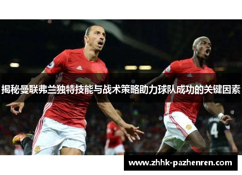 揭秘曼联弗兰独特技能与战术策略助力球队成功的关键因素 揭秘曼联弗兰独特技能与战术策略助力球队成功的关键因素