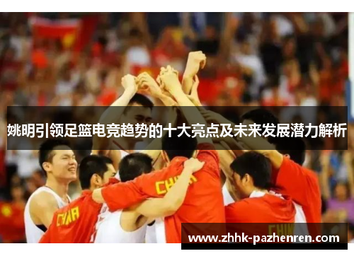 姚明引领足篮电竞趋势的十大亮点及未来发展潜力解析