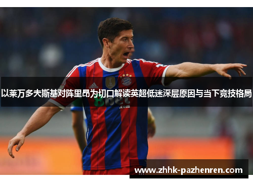 以莱万多夫斯基对阵里昂为切口解读英超低迷深层原因与当下竞技格局 以莱万多夫斯基对阵里昂为切口解读英超低迷深层原因与当下竞技格局