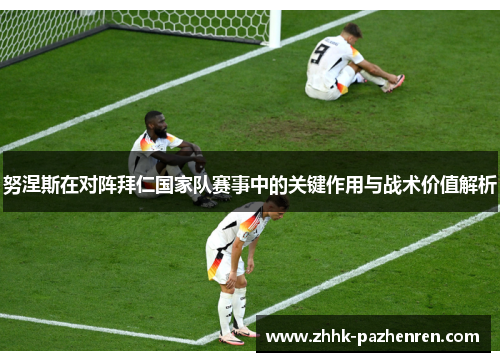 努涅斯在对阵拜仁国家队赛事中的关键作用与战术价值解析 努涅斯在对阵拜仁国家队赛事中的关键作用与战术价值解析