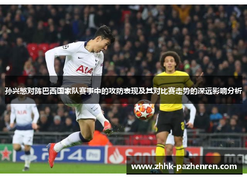 孙兴慜对阵巴西国家队赛事中的攻防表现及其对比赛走势的深远影响分析 孙兴慜对阵巴西国家队赛事中的攻防表现及其对比赛走势的深远影响分析