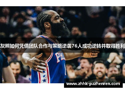 灰熊如何凭借团队合作与策略逆袭76人成功逆转并取得胜利