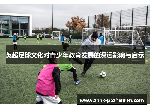 英超足球文化对青少年教育发展的深远影响与启示