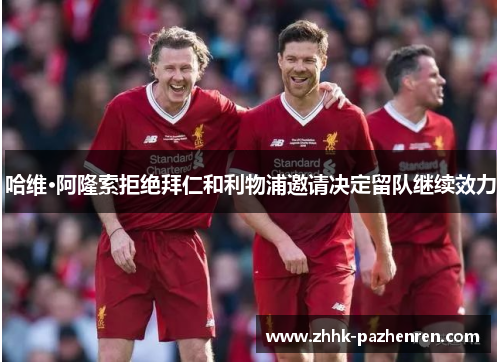 哈维·阿隆索拒绝拜仁和利物浦邀请决定留队继续效力