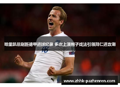 哈里凯恩刷新德甲进球纪录 多次上演帽子戏法引领拜仁进攻潮