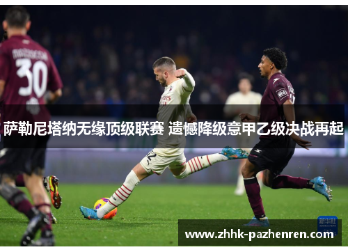 萨勒尼塔纳无缘顶级联赛 遗憾降级意甲乙级决战再起 萨勒尼塔纳无缘顶级联赛 遗憾降级意甲乙级决战再起