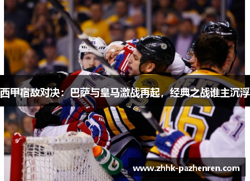 西甲宿敌对决:巴萨与皇马激战再起,经典之战谁主沉浮 西甲宿敌对决:巴萨与皇马激战再起,经典之战谁主沉浮