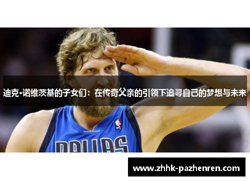 迪克·诺维茨基的子女们：在传奇父亲的引领下追寻自己的梦想与未来