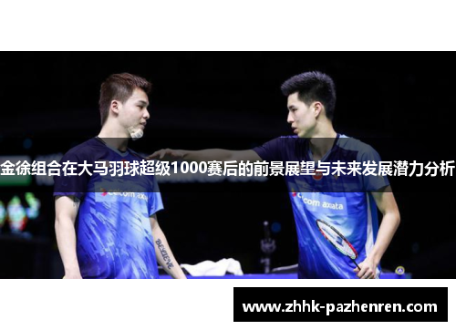金徐组合在大马羽球超级1000赛后的前景展望与未来发展潜力分析