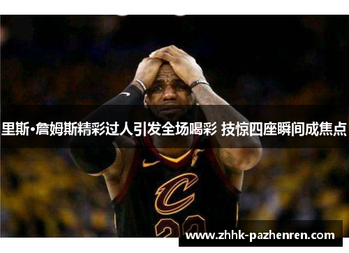 里斯·詹姆斯精彩过人引发全场喝彩 技惊四座瞬间成焦点