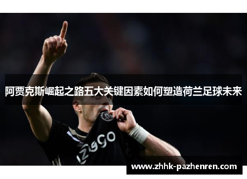 阿贾克斯崛起之路五大关键因素如何塑造荷兰足球未来