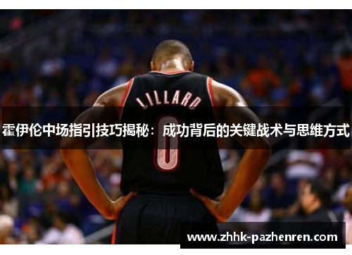 霍伊伦中场指引技巧揭秘：成功背后的关键战术与思维方式