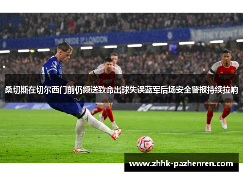 桑切斯在切尔西门前仍频送致命出球失误蓝军后场安全警报持续拉响