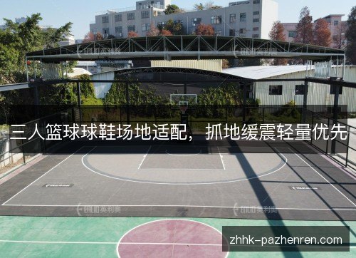 三人篮球球鞋场地适配，抓地缓震轻量优先