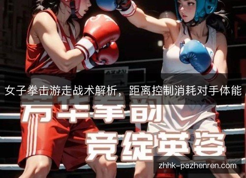 女子拳击游走战术解析，距离控制消耗对手体能