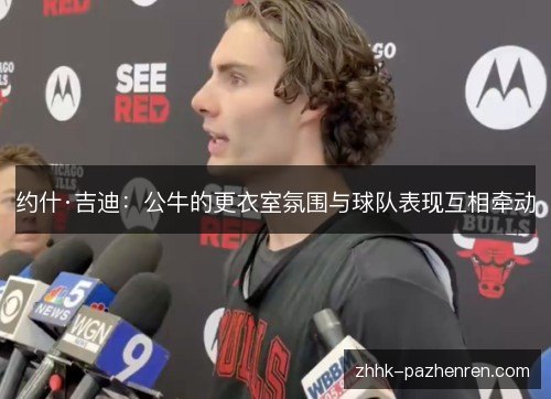 约什·吉迪：公牛的更衣室氛围与球队表现互相牵动